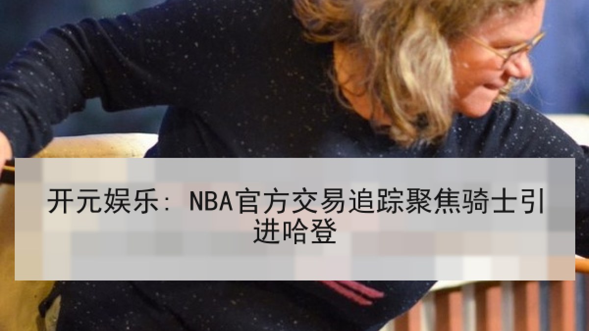 开元娱乐: NBA官方交易追踪聚焦骑士引进哈登 开元娱乐: NBA官方交易追踪聚焦骑士引进哈登
