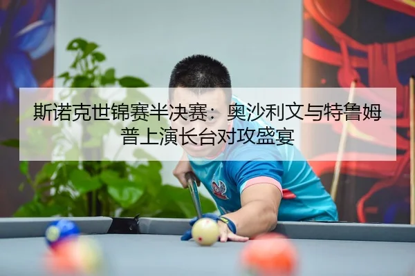 斯诺克世锦赛半决赛：奥沙利文与特鲁姆普上演长台对攻盛宴