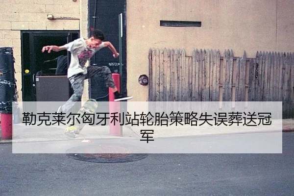勒克莱尔匈牙利站轮胎策略失误葬送冠军