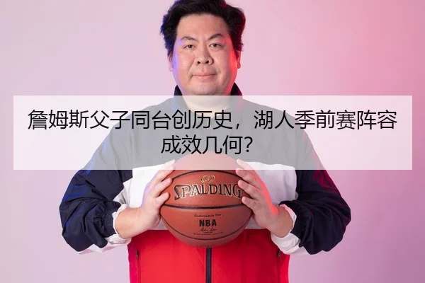 詹姆斯父子同台创历史，湖人季前赛阵容成效几何？