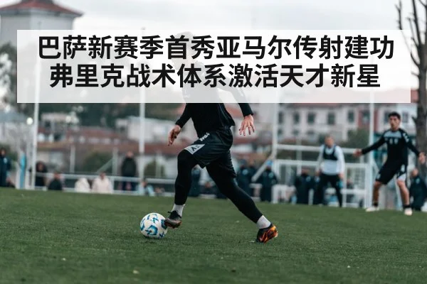 巴萨新赛季首秀亚马尔传射建功 弗里克战术体系激活天才新星