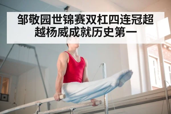 邹敬园世锦赛双杠四连冠超越杨威成就历史第一