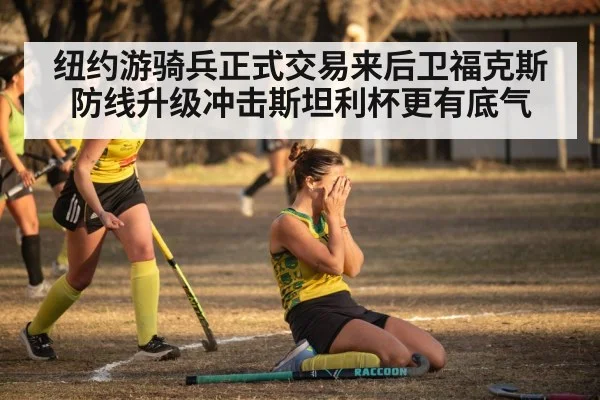 纽约游骑兵正式交易来后卫福克斯防线升级冲击斯坦利杯更有底气