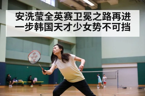 安洗莹全英赛卫冕之路再进一步韩国天才少女势不可挡