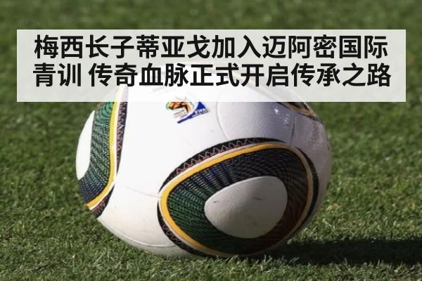 梅西长子蒂亚戈加入迈阿密国际青训 传奇血脉正式开启传承之路