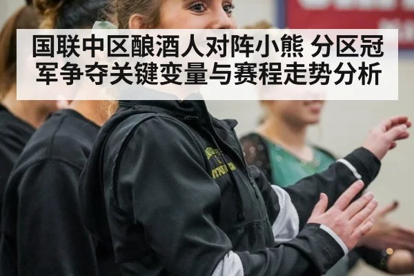 国联中区酿酒人对阵小熊 分区冠军争夺关键变量与赛程走势分析